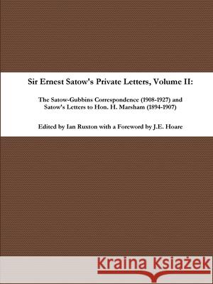 Sir Ernest Satow's Private Letters - Volume II, The Satow-Gubbins Correspondence (1908-1927) and Satow's Letters to Hon. H. Marsham (1894-1907) Ian Ruxton (ed.) 9780359927821 Lulu.com