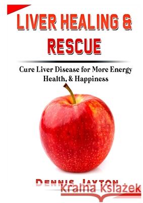 Liver Healing & Rescue: Cure Liver Disease for More Energy, Health, & Happiness Dennis Jayton   9780359968206 Abbott Properties