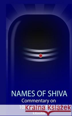 The Names Of Shiva: Commentary on 108 Names of Shiva From Shiva Rahasya Khanda Based on Shiva Tatva Rahasya Of Neelakanta Deekshita Koushik K 9780359982875