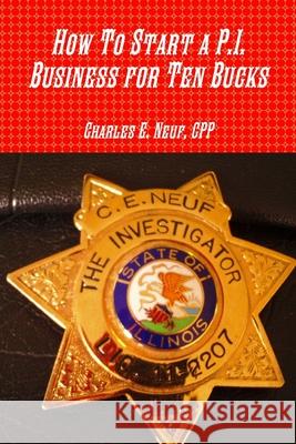 How To Start a P.I. Business for Ten Bucks CPP, Charles E. Neuf Neuf 9780359993727 Lulu.com