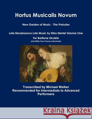 Hortus Musicalis Novum New Garden of Music - The Preludes Late Renaissance Lute Music by Elias Mertel Volume One  For Baritone Ukulele and Other Four Course Instruments Michael Walker 9780359997503