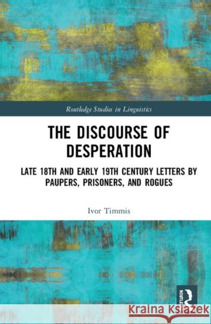 The Discourse of Desperation: Late 18th and Early 19th Century Letters by Paupers, Prisoners, and Rogues Ivor Timmis 9780367000264