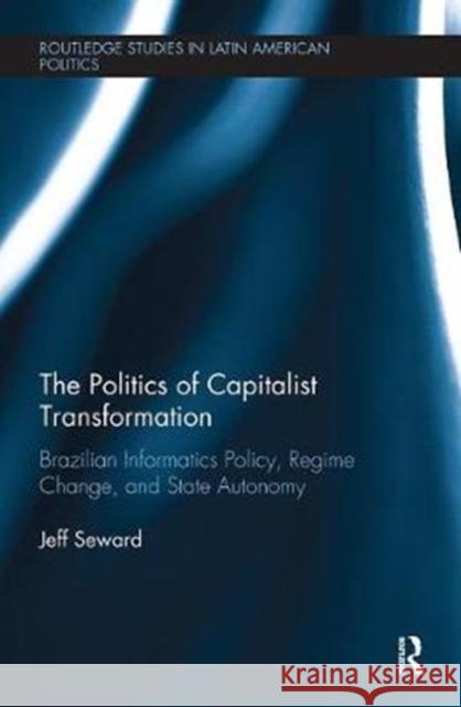 The Politics of Capitalist Transformation: Brazilian Informatics Policy, Regime Change, and State Autonomy Jeff Seward 9780367000295 Taylor and Francis