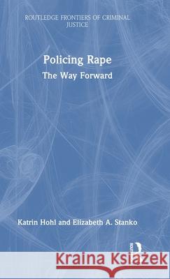 Policing Rape: The Way Forward Katrin Hohl Elizabeth A. Stanko 9780367000363 Routledge