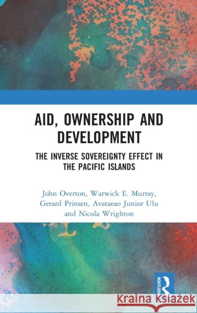 Aid, Ownership and Development: The Inverse Sovereignty Effect in the Pacific Islands Warwick E. Murray (Victoria University o John Overton (Victoria, University of We Gerard Prinsen 9780367000523
