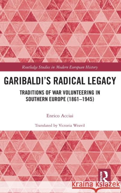 Garibaldi's Radical Legacy: Traditions of War Volunteering in Southern Europe (1861-1945) Enrico Acciai 9780367000592 Routledge