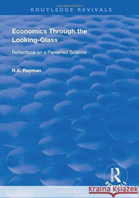 Economics Through the Looking-Glass: Reflections on a Perverted Science R. A. Rayman   9780367000875 Routledge