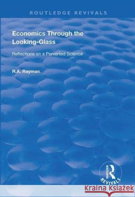 Economics Through the Looking-Glass: Reflections on a Perverted Science R. a. Rayman 9780367000899