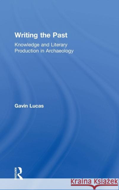 Writing the Past: Knowledge and Literary Production in Archaeology Gavin Lucas 9780367001049 Routledge