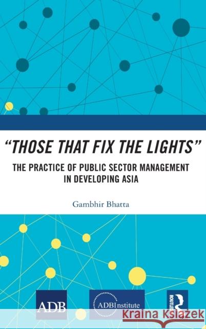 Those That Fix the Lights: The Practice of Public Sector Management in Developing Asia Bhatta, Gambhir 9780367001643 Routledge