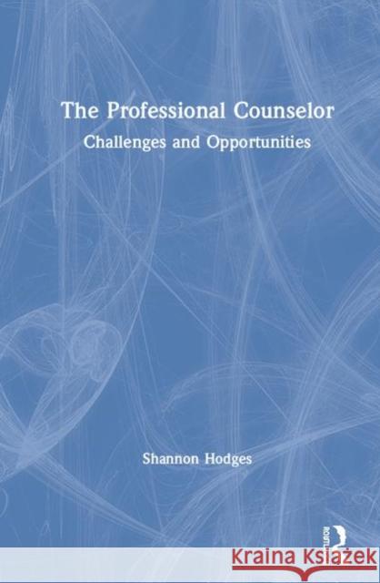 The Professional Counselor: Challenges and Opportunities Shannon Hodges 9780367002206 Routledge