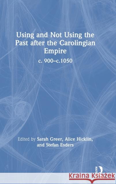 Using and Not Using the Past after the Carolingian Empire: c. 900-c.1050 Greer, Sarah 9780367002510