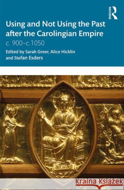 Using and Not Using the Past After the Carolingian Empire: C. 900-C.1050 Sarah Greer Alice Hicklin Stefan Esders 9780367002527