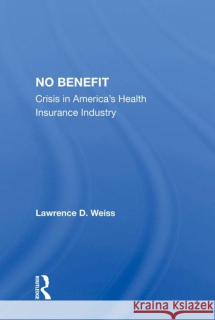 No Benefit: Crisis in America's Health Insurance Industry Weiss, Lawrence D. 9780367003708