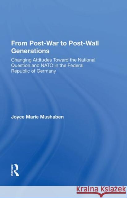 From Post-War to Post-Wall Generations: Changing Attitudes Toward the National Question and NATO in the Federal Republic of Germany Mushaben, Joyce Marie 9780367003982