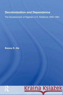 Decolonization and Dependence: The Development of Nigerian-U.S. Relations, 1960-1984 Bassey E. Ate 9780367005825 Routledge