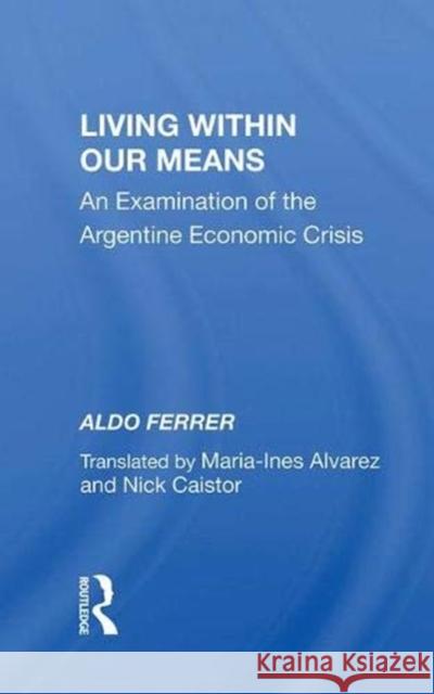 Living Within Our Means: An Examination of the Argentine Economic Crisis Ferrer, Aldo 9780367006372 Taylor and Francis