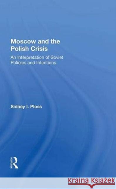 Moscow and the Polish Crisis: An Interpretation of Soviet Policies and Intentions Ploss, Sidney I. 9780367006594 Taylor and Francis
