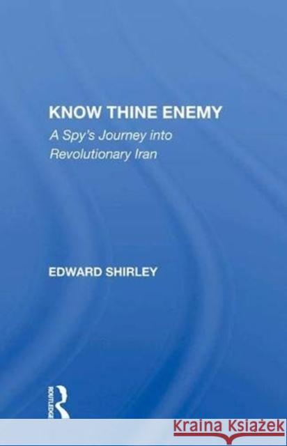 Know Thine Enemy: A Spy's Journey Into Revolutionary Iran Shirley, Edward 9780367007119 Routledge