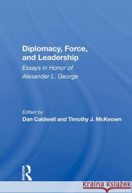 Diplomacy, Force, and Leadership: Essays in Honor of Alexander L. George Caldwell, Dan 9780367007676 Taylor and Francis