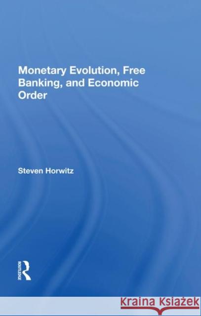 Monetary Evolution, Free Banking, and Economic Order Horwitz, Steven 9780367007874 Taylor and Francis