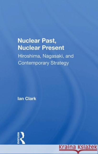 Nuclear Past, Nuclear Present: Hiroshima, Nagasaki, and Contemporary Strategy Clark, Ian 9780367008482 Taylor and Francis