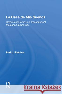 La Casa de MIS Suenos: Dreams of Home in a Transnational Migrant Community Peri L. Fletcher 9780367010058 Routledge