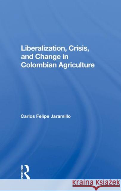 Liberalization, Crisis, and Change in Colombian Agriculture Jaramillo, Felipe 9780367010652