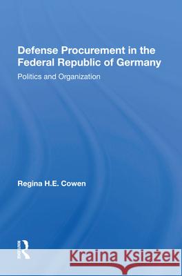 Defense Procurement in the Federal Republic of Germany: Politics and Organization Regina H. E. Cowen 9780367010706 Routledge