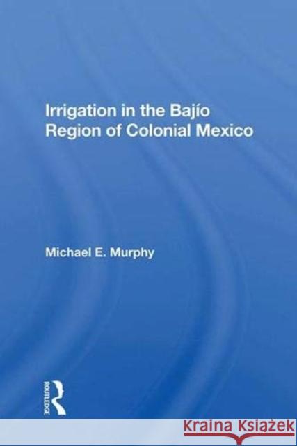 Irrigation in the Bajio Region of Colonial Mexico Murphy, Michael E. 9780367011277 Taylor and Francis