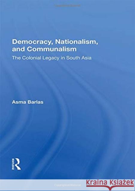 Democracy, Nationalism, and Communalism: The Colonial Legacy in South Asia Barlas, Asma 9780367011819