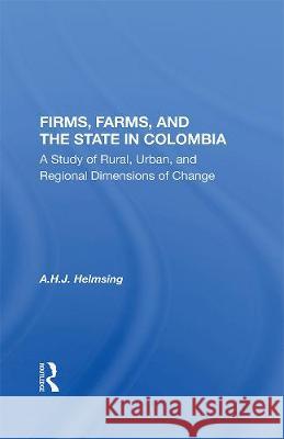 Firms, Farms, and the State in Colombia: A Study of Rural, Urban, and Regional Dimensions of Change Helmsing, A. H. J. 9780367012489 Routledge