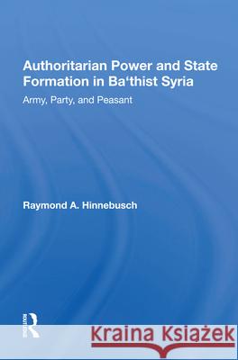 Authoritarian Power and State Formation in Ba`thist Syria: Army, Party, and Peasant Raymond A. Hinnebusch 9780367012656