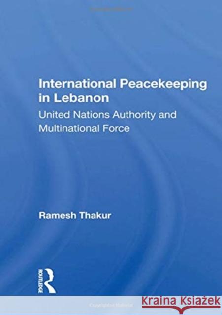 International Peacekeeping in Lebanon: United Nations Authority and Multinational Force Thakur, Ramesh 9780367012908 Taylor and Francis