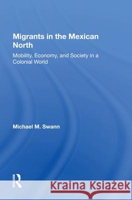 Migrants in the Mexican North: Mobility, Economy and Society in a Colonial World Michael M. Swann 9780367013226 Routledge