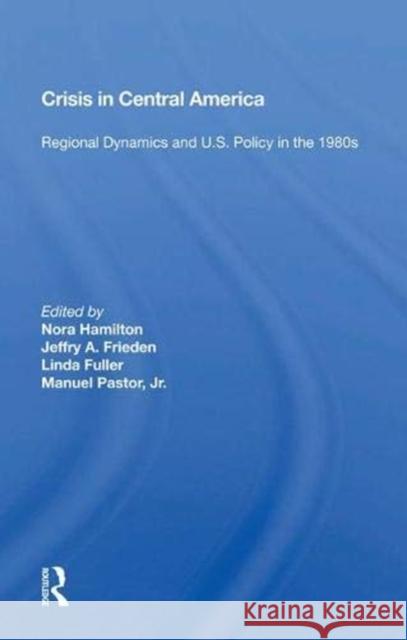 Crisis in Central America: Regional Dynamics and U.S. Policy in the 1980s Hamilton, Nora 9780367014223