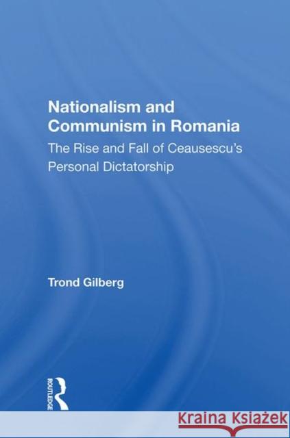 Nationalism and Communism in Romania: The Rise and Fall of Ceausescu's Personal Dictatorship Trond Gilberg   9780367014322 Routledge