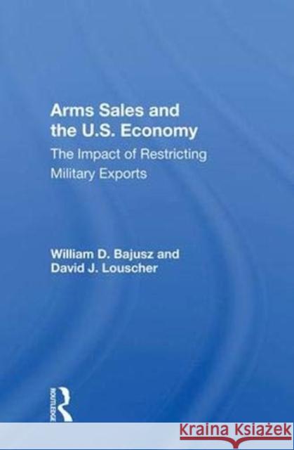 Arms Sales and the U.S. Economy: The Impact of Restricting Military Exports William D. Bajusz   9780367014445 Routledge