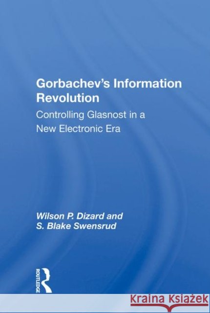 Gorbachev's Information Revolution: Controlling Glasnost in a New Electronic Era Dizard, Wilson P. 9780367014483