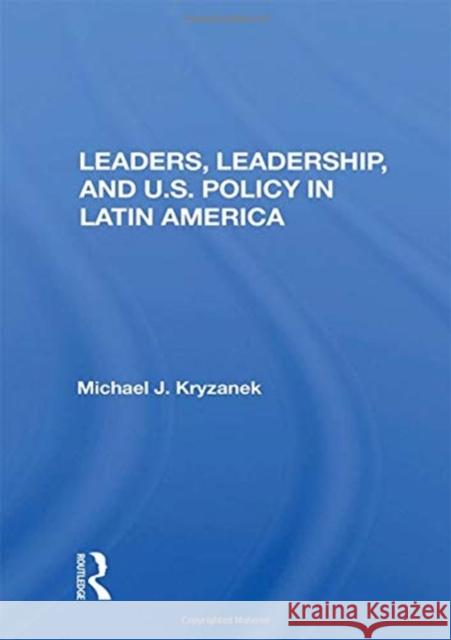 Leaders, Leadership, and U.S. Policy in Latin America Michael J. Kryzanek 9780367014704