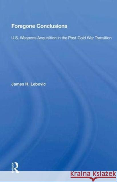 Foregone Conclusions: U.S. Weapons Acquisition in the Post-Cold War Transition Lebovic, James H. 9780367014926 Taylor and Francis