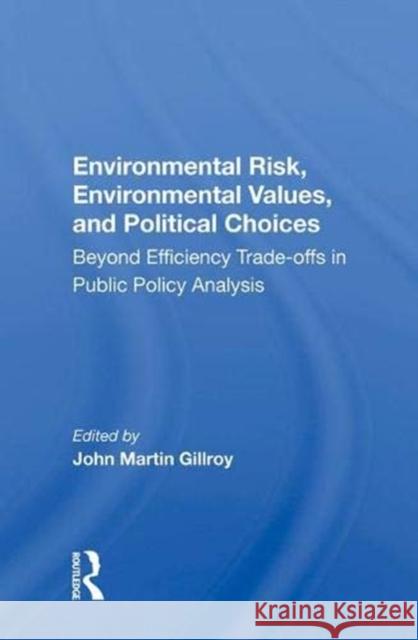 Environmental Risk, Environmental Values, and Political Choices: Beyond Efficiency Trade-Offs in Public Policy Analysis Gillroy, John Martin 9780367016128