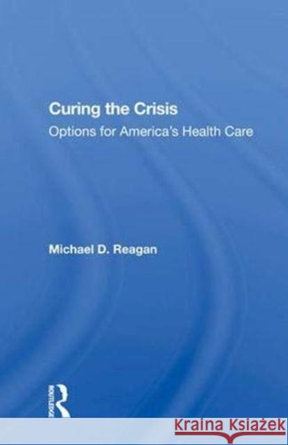 Curing the Crisis: Options for America's Health Care Reagan, Michael D. 9780367016210