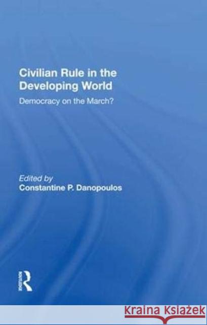 Civilian Rule in the Developing World: Democracy on the March? Constantine P. Danopoulos   9780367016401