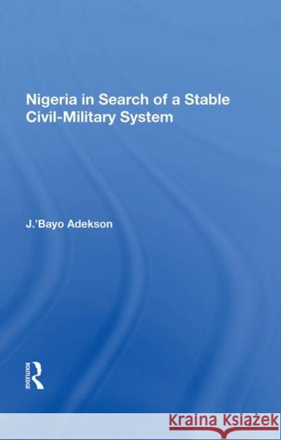 Nigeria in Search of a Stable Civil-Military System J. 'Bayo Adekson   9780367019099 Routledge