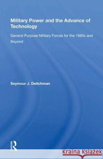 Military Power and the Advance of Technology: General Purpose Military Forces for the 1980s and Beyond Deitchman, Seymour J. 9780367019808 Taylor and Francis