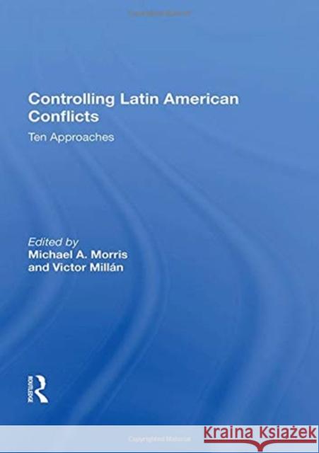Controlling Latin American Conflicts: Ten Approaches Morris, Michael a. 9780367020200 TAYLOR & FRANCIS
