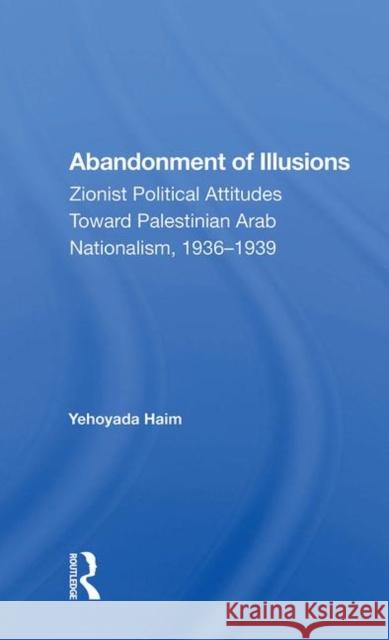 Abandonment of Illusions: Zionist Political Attitudes Toward Palestinian Arab Nationalism, 1936-1939 Haim, Yehoyada 9780367020330 Routledge