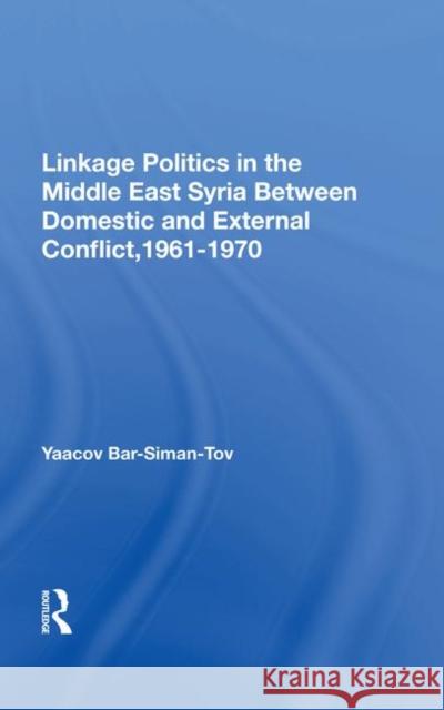 Linkage Politics in the Middle East: Syria Between Domestic and External Conflict, 1961-1970 Bar-Siman-Tov, Yaacov 9780367020378
