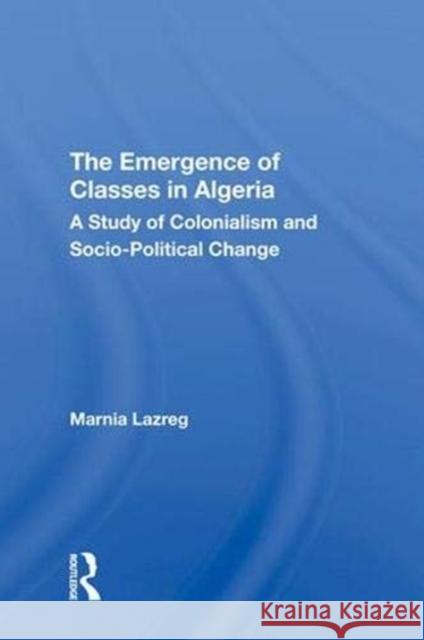 The Emergence of Classes in Algeria: A Study of Colonialism and Socio-Political Change Lazreg, Marnia 9780367020811 Taylor and Francis